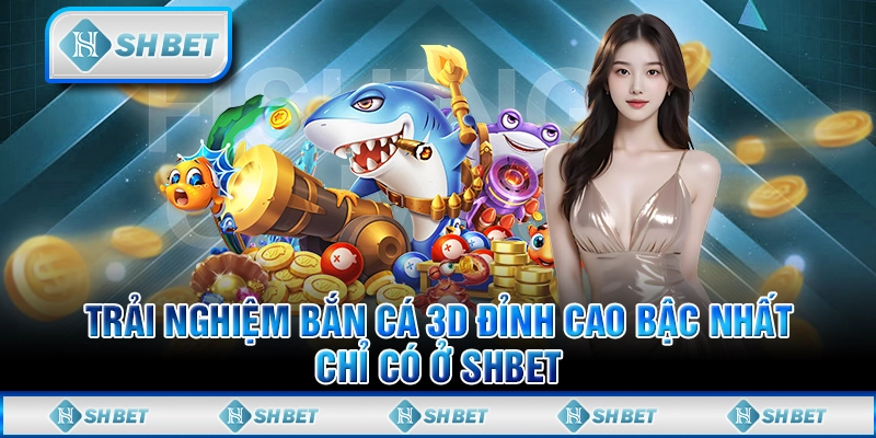 Trải Nghiệm Bắn Cá 3D Đỉnh Cao Bậc Nhất Chỉ Có Ở SHBET