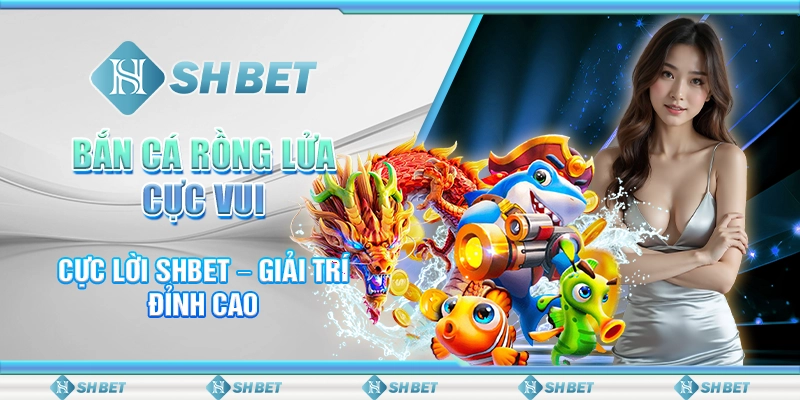 Bắn Cá Rồng Lửa Cực Vui, Cực Lời SHBET – Giải Trí Đỉnh Cao