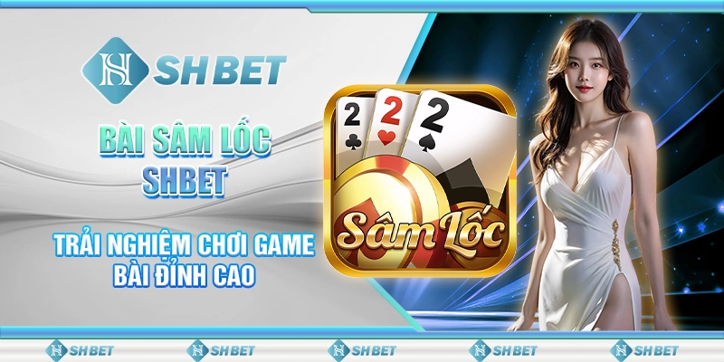 Bài Sâm Lốc SHBET - Trải Nghiệm Chơi Game Bài Đỉnh Cao