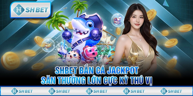 SHBET Bắn Cá Jackpot - Săn Thưởng Lớn Cực Kỳ Thú Vị