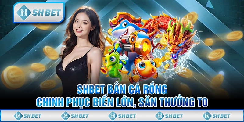 SHBET Bắn Cá Rồng - Thử Thách Đại Dương Cùng Cơ Hội Nhận Thưởng Cực Lớn