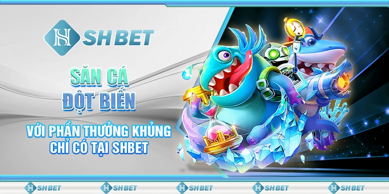 Săn Cá Đột Biến Với Cơ Hội Thưởng Khủng Chỉ Có Tại SHBET